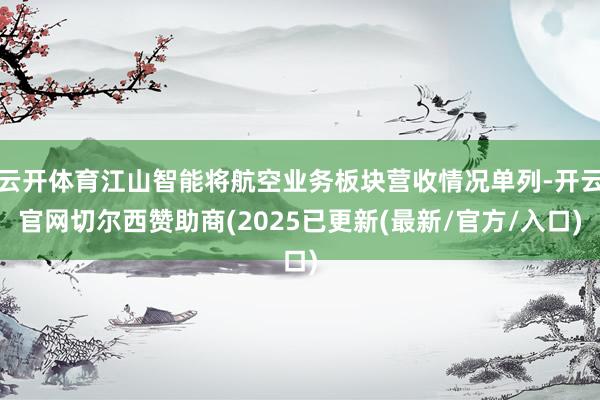 云开体育江山智能将航空业务板块营收情况单列-开云官网切尔西赞助商(2025已更新(最新/官方/入口)