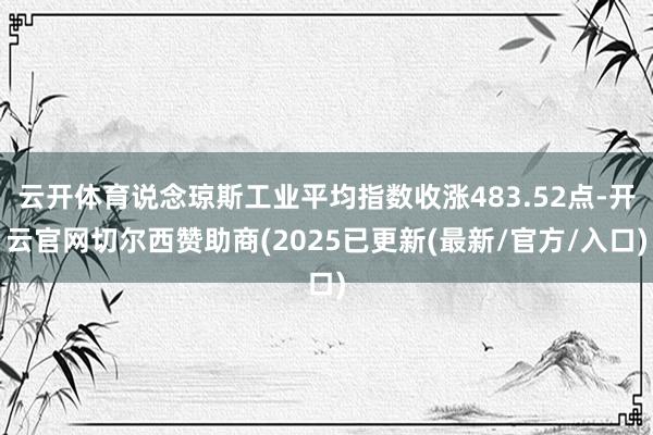 云开体育说念琼斯工业平均指数收涨483.52点-开云官网切尔西赞助商(2025已更新(最新/官方/入口)