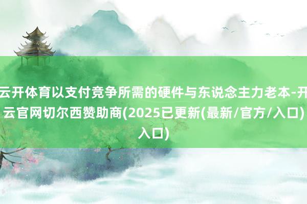 云开体育以支付竞争所需的硬件与东说念主力老本-开云官网切尔西赞助商(2025已更新(最新/官方/入口)