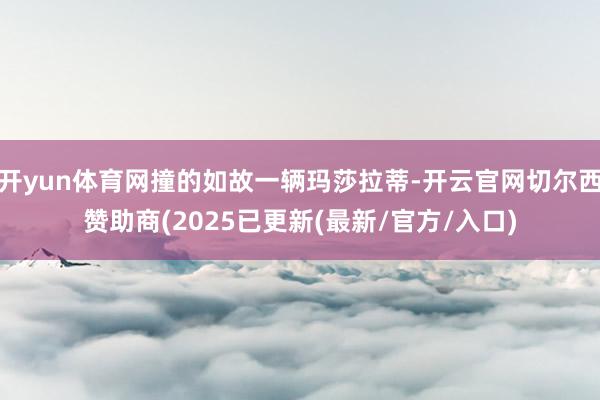 开yun体育网撞的如故一辆玛莎拉蒂-开云官网切尔西赞助商(2025已更新(最新/官方/入口)
