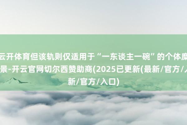 云开体育但该轨则仅适用于“一东谈主一碗”的个体糜掷场景-开云官网切尔西赞助商(2025已更新(最新/官方/入口)