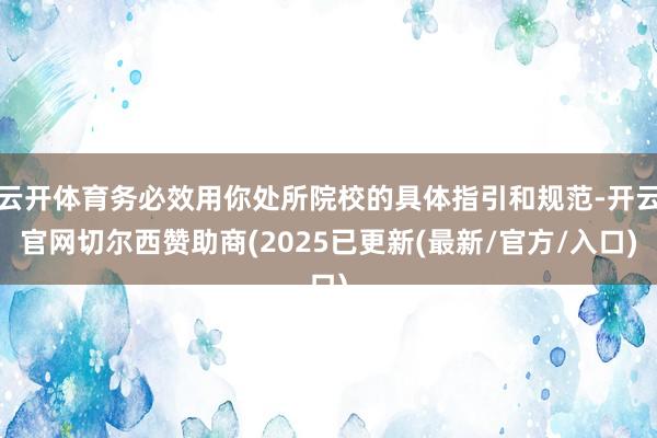 云开体育务必效用你处所院校的具体指引和规范-开云官网切尔西赞助商(2025已更新(最新/官方/入口)