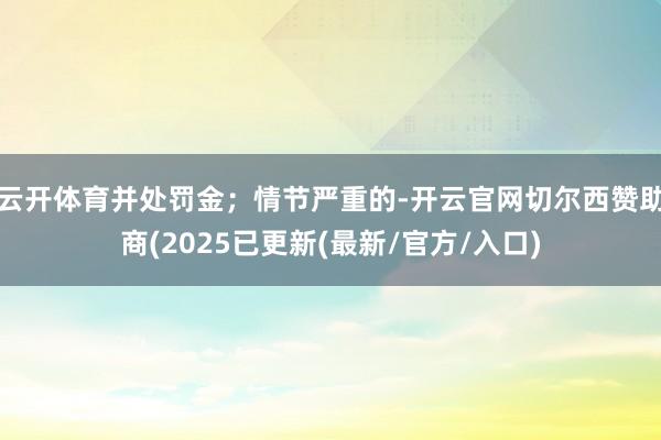 云开体育并处罚金；情节严重的-开云官网切尔西赞助商(2025已更新(最新/官方/入口)