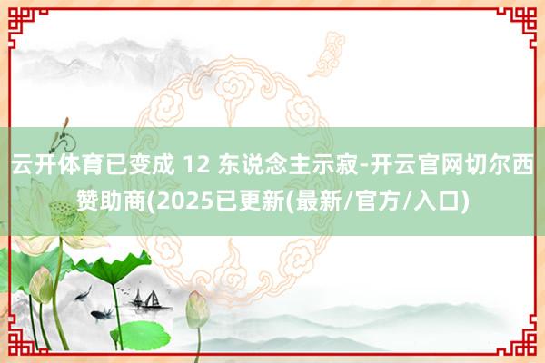 云开体育已变成 12 东说念主示寂-开云官网切尔西赞助商(2025已更新(最新/官方/入口)