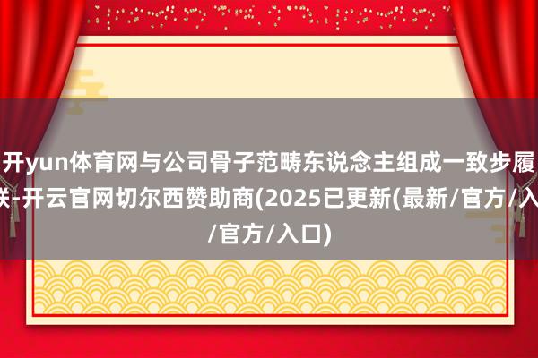 开yun体育网与公司骨子范畴东说念主组成一致步履关联-开云官网切尔西赞助商(2025已更新(最新/官方/入口)