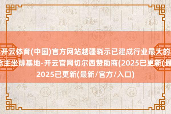 开云体育(中国)官方网站越疆晓示已建成行业最大的融合机器东说念主坐蓐基地-开云官网切尔西赞助商(2025已更新(最新/官方/入口)