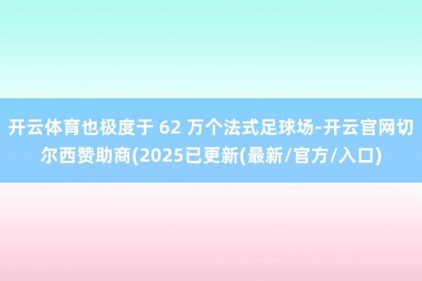 开云体育也极度于 62 万个法式足球场-开云官网切尔西赞助商(2025已更新(最新/官方/入口)