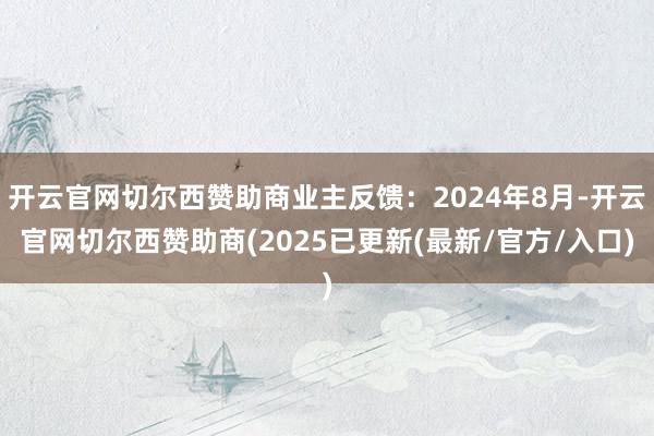开云官网切尔西赞助商业主反馈：2024年8月-开云官网切尔西赞助商(2025已更新(最新/官方/入口)