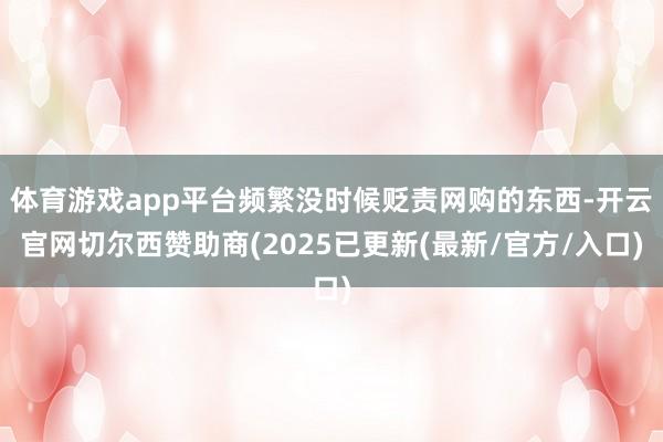 体育游戏app平台频繁没时候贬责网购的东西-开云官网切尔西赞助商(2025已更新(最新/官方/入口)