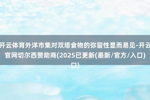 开云体育外洋市集对双塔食物的弥留性显而易见-开云官网切尔西赞助商(2025已更新(最新/官方/入口)