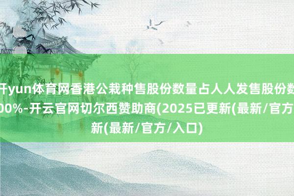 开yun体育网香港公栽种售股份数量占人人发售股份数量35.00%-开云官网切尔西赞助商(2025已更新(最新/官方/入口)