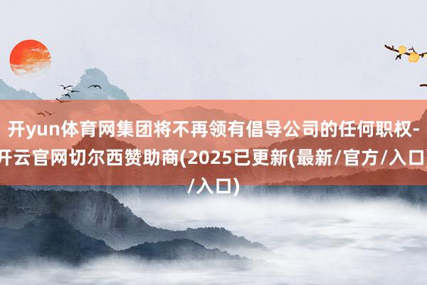 开yun体育网集团将不再领有倡导公司的任何职权-开云官网切尔西赞助商(2025已更新(最新/官方/入口)