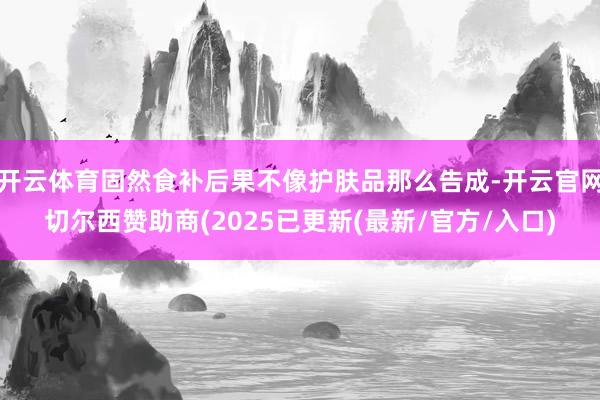 开云体育固然食补后果不像护肤品那么告成-开云官网切尔西赞助商(2025已更新(最新/官方/入口)