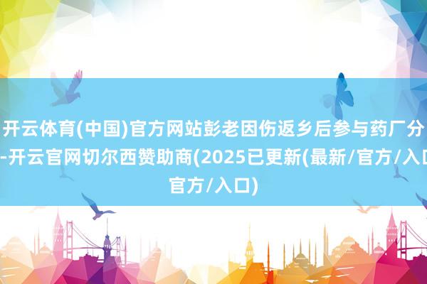 开云体育(中国)官方网站彭老因伤返乡后参与药厂分娩-开云官网切尔西赞助商(2025已更新(最新/官方/入口)