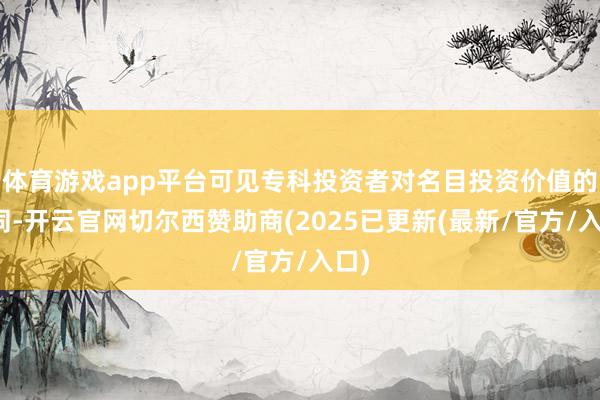 体育游戏app平台可见专科投资者对名目投资价值的认同-开云官网切尔西赞助商(2025已更新(最新/官方/入口)