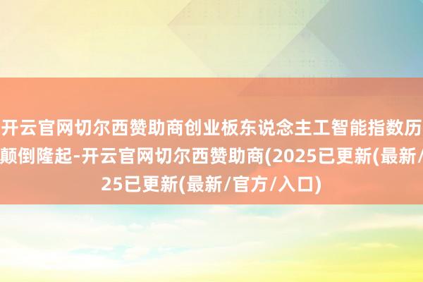 开云官网切尔西赞助商创业板东说念主工智能指数历史答复解析颠倒隆起-开云官网切尔西赞助商(2025已更新(最新/官方/入口)