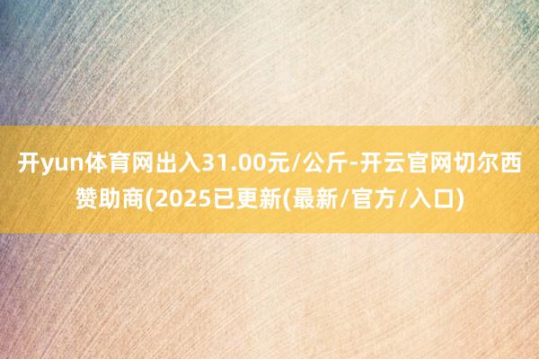 开yun体育网出入31.00元/公斤-开云官网切尔西赞助商(2025已更新(最新/官方/入口)