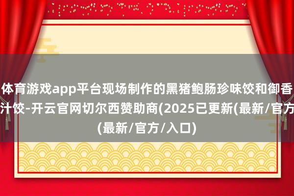 体育游戏app平台现场制作的黑猪鲍肠珍味饺和御香驴肉鲜汁饺-开云官网切尔西赞助商(2025已更新(最新/官方/入口)
