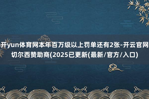 开yun体育网本年百万级以上罚单还有2张-开云官网切尔西赞助商(2025已更新(最新/官方/入口)