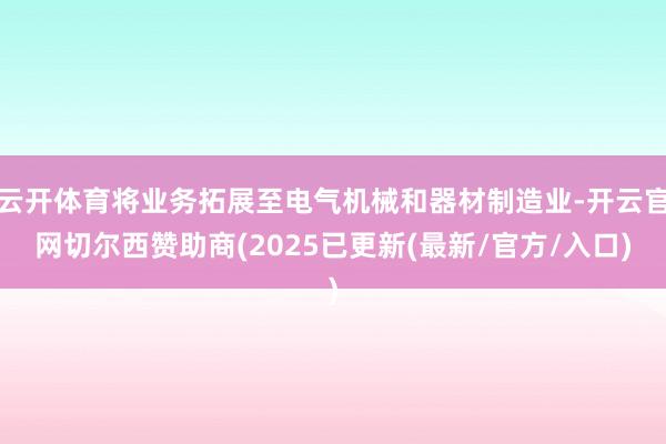 云开体育将业务拓展至电气机械和器材制造业-开云官网切尔西赞助商(2025已更新(最新/官方/入口)