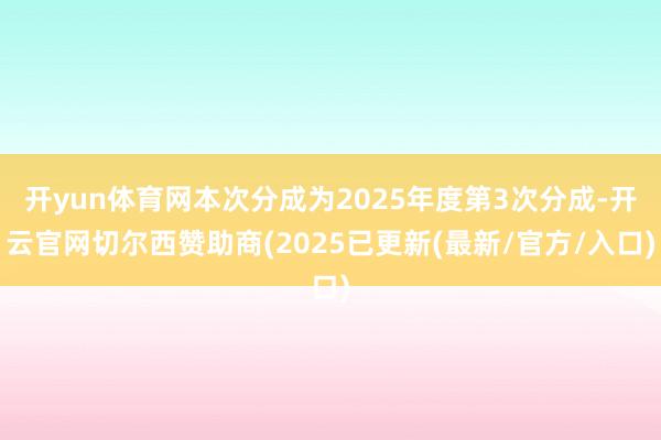 开yun体育网本次分成为2025年度第3次分成-开云官网切尔西赞助商(2025已更新(最新/官方/入口)