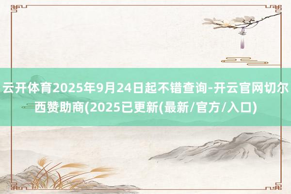 云开体育2025年9月24日起不错查询-开云官网切尔西赞助商(2025已更新(最新/官方/入口)