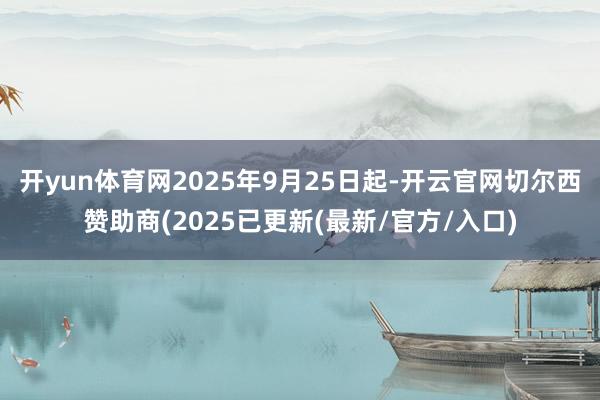 开yun体育网2025年9月25日起-开云官网切尔西赞助商(2025已更新(最新/官方/入口)