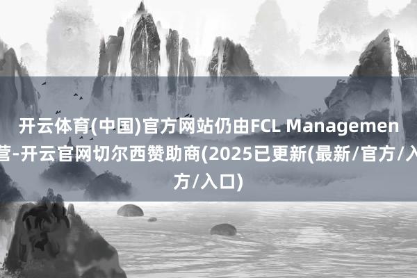 开云体育(中国)官方网站仍由FCL Management运营-开云官网切尔西赞助商(2025已更新(最新/官方/入口)