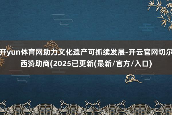 开yun体育网助力文化遗产可抓续发展-开云官网切尔西赞助商(2025已更新(最新/官方/入口)