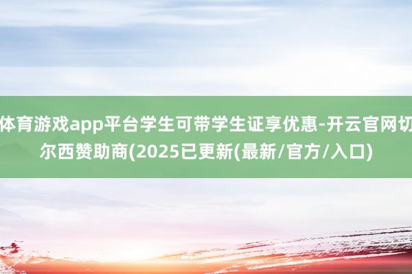 体育游戏app平台学生可带学生证享优惠-开云官网切尔西赞助商(2025已更新(最新/官方/入口)