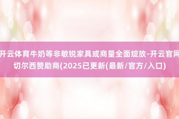 开云体育牛奶等非敏锐家具或商量全面绽放-开云官网切尔西赞助商(2025已更新(最新/官方/入口)