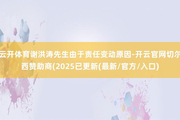 云开体育谢洪涛先生由于责任变动原因-开云官网切尔西赞助商(2025已更新(最新/官方/入口)