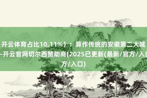 开云体育占比10.11%):算作传统的安徽第二大城市-开云官网切尔西赞助商(2025已更新(最新/官方/入口)