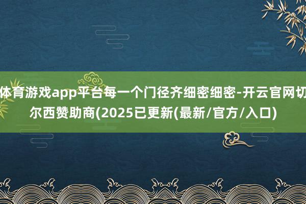 体育游戏app平台每一个门径齐细密细密-开云官网切尔西赞助商(2025已更新(最新/官方/入口)