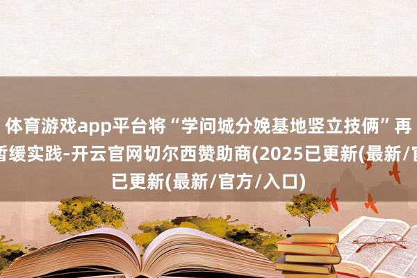 体育游戏app平台将“学问城分娩基地竖立技俩”再行论证并暂缓实践-开云官网切尔西赞助商(2025已更新(最新/官方/入口)