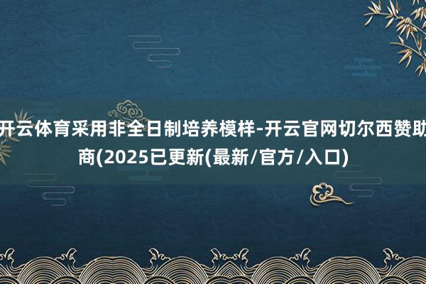 开云体育采用非全日制培养模样-开云官网切尔西赞助商(2025已更新(最新/官方/入口)