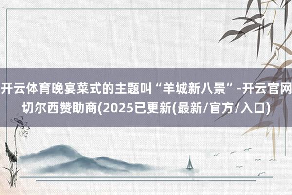开云体育晚宴菜式的主题叫“羊城新八景”-开云官网切尔西赞助商(2025已更新(最新/官方/入口)