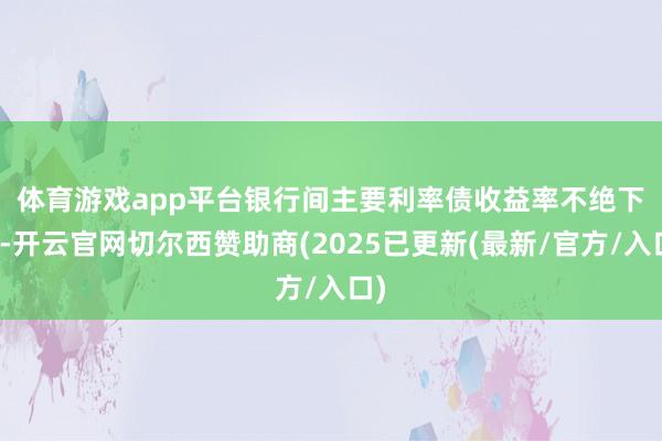 体育游戏app平台　　银行间主要利率债收益率不绝下行-开云官网切尔西赞助商(2025已更新(最新/官方/入口)