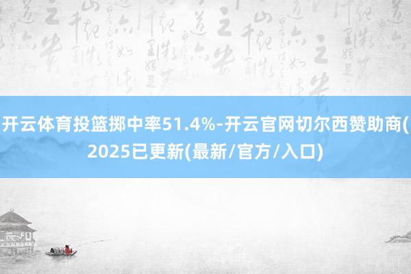开云体育投篮掷中率51.4%-开云官网切尔西赞助商(2025已更新(最新/官方/入口)