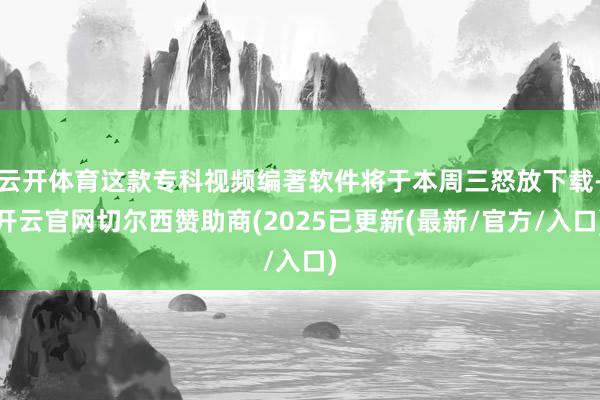 云开体育这款专科视频编著软件将于本周三怒放下载-开云官网切尔西赞助商(2025已更新(最新/官方/入口)