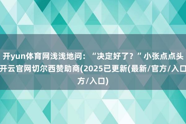 开yun体育网浅浅地问：“决定好了？”小张点点头-开云官网切尔西赞助商(2025已更新(最新/官方/入口)