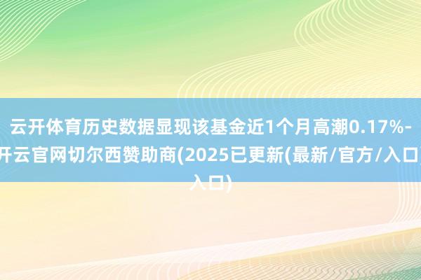 云开体育历史数据显现该基金近1个月高潮0.17%-开云官网切尔西赞助商(2025已更新(最新/官方/入口)