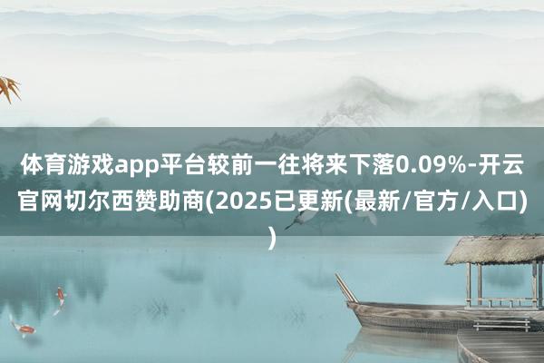 体育游戏app平台较前一往将来下落0.09%-开云官网切尔西赞助商(2025已更新(最新/官方/入口)