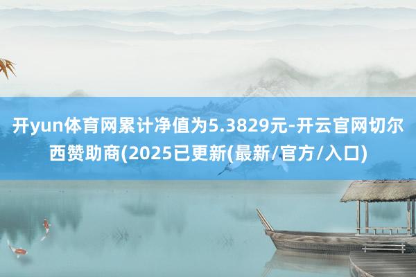 开yun体育网累计净值为5.3829元-开云官网切尔西赞助商(2025已更新(最新/官方/入口)