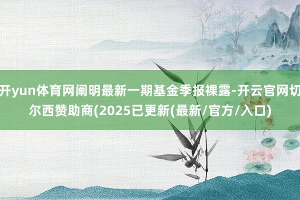 开yun体育网阐明最新一期基金季报裸露-开云官网切尔西赞助商(2025已更新(最新/官方/入口)