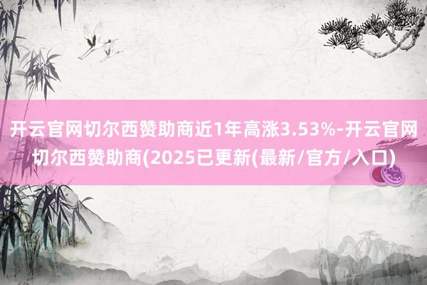 开云官网切尔西赞助商近1年高涨3.53%-开云官网切尔西赞助商(2025已更新(最新/官方/入口)