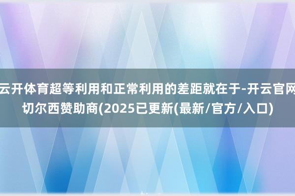 云开体育超等利用和正常利用的差距就在于-开云官网切尔西赞助商(2025已更新(最新/官方/入口)