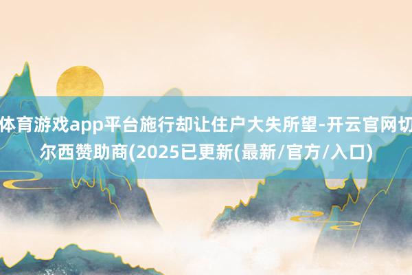 体育游戏app平台施行却让住户大失所望-开云官网切尔西赞助商(2025已更新(最新/官方/入口)