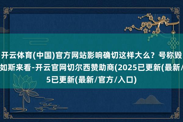 开云体育(中国)官方网站影响确切这样大么？号称毁掉性打击！如斯来看-开云官网切尔西赞助商(2025已更新(最新/官方/入口)