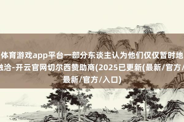 体育游戏app平台一部分东谈主认为他们仅仅暂时地相处融洽-开云官网切尔西赞助商(2025已更新(最新/官方/入口)